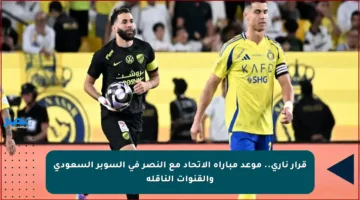 قرار ناري.. موعد مباراة الاتحاد مع النصر في السوبر السعودي والقنوات الناقلة